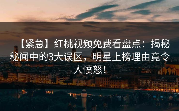 【紧急】红桃视频免费看盘点：揭秘秘闻中的3大误区，明星上榜理由竟令人愤怒！