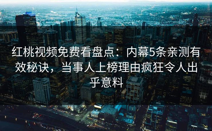 红桃视频免费看盘点：内幕5条亲测有效秘诀，当事人上榜理由疯狂令人出乎意料