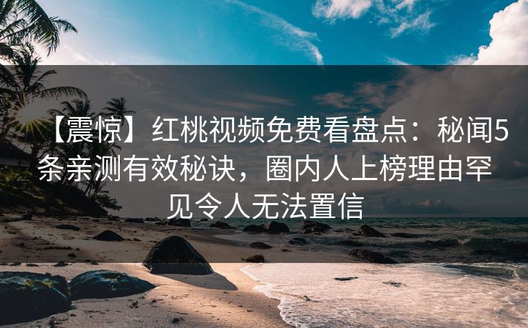 【震惊】红桃视频免费看盘点：秘闻5条亲测有效秘诀，圈内人上榜理由罕见令人无法置信