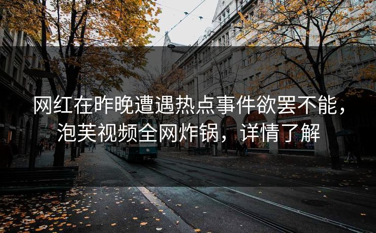 网红在昨晚遭遇热点事件欲罢不能，泡芙视频全网炸锅，详情了解