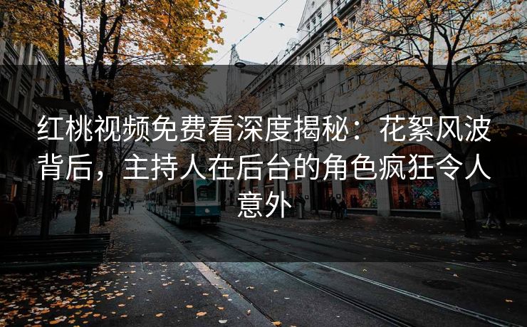 红桃视频免费看深度揭秘：花絮风波背后，主持人在后台的角色疯狂令人意外