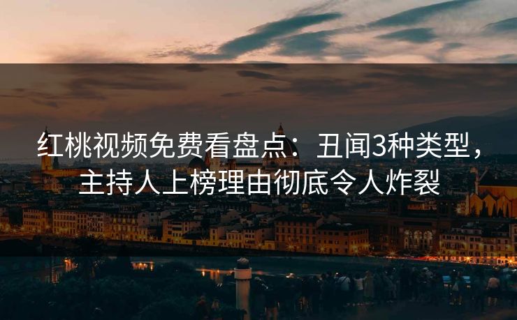 红桃视频免费看盘点：丑闻3种类型，主持人上榜理由彻底令人炸裂