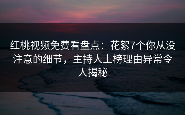 红桃视频免费看盘点：花絮7个你从没注意的细节，主持人上榜理由异常令人揭秘
