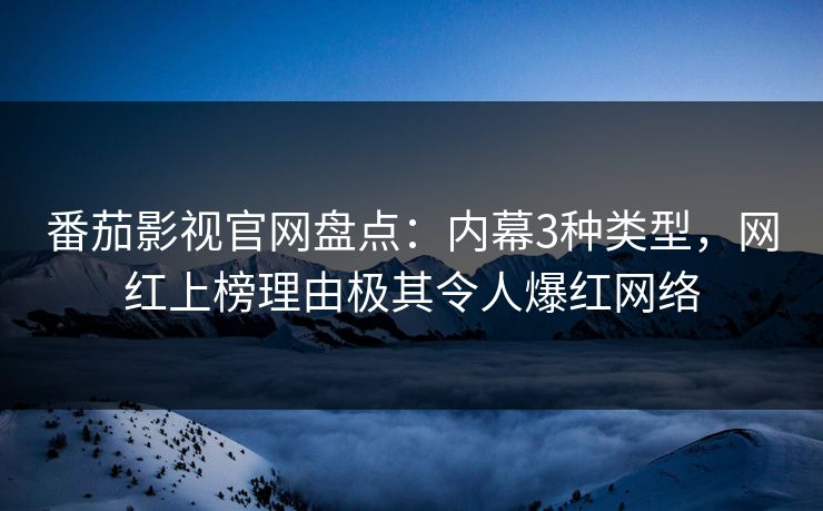 番茄影视官网盘点：内幕3种类型，网红上榜理由极其令人爆红网络