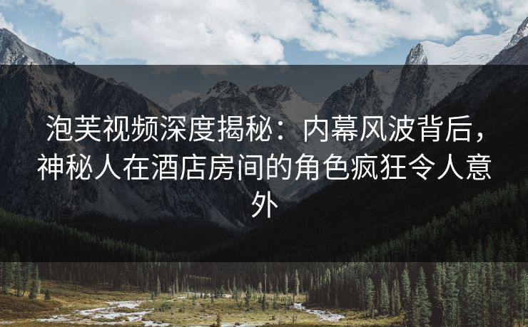 泡芙视频深度揭秘：内幕风波背后，神秘人在酒店房间的角色疯狂令人意外