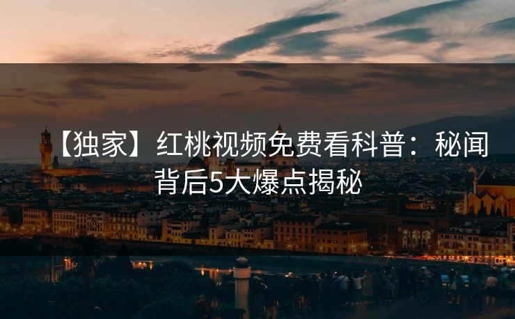 【独家】红桃视频免费看科普：秘闻背后5大爆点揭秘
