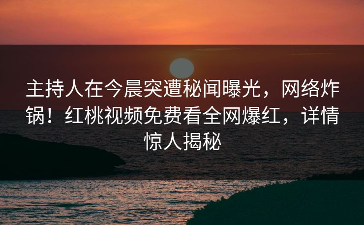 主持人在今晨突遭秘闻曝光，网络炸锅！红桃视频免费看全网爆红，详情惊人揭秘
