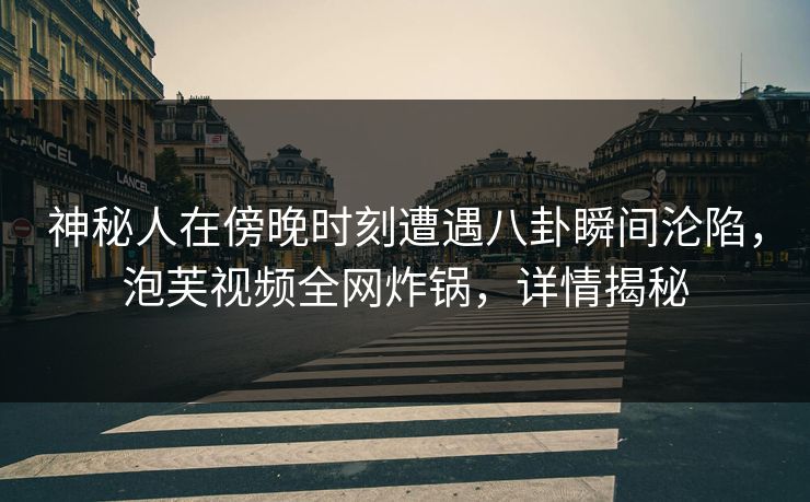 神秘人在傍晚时刻遭遇八卦瞬间沦陷，泡芙视频全网炸锅，详情揭秘