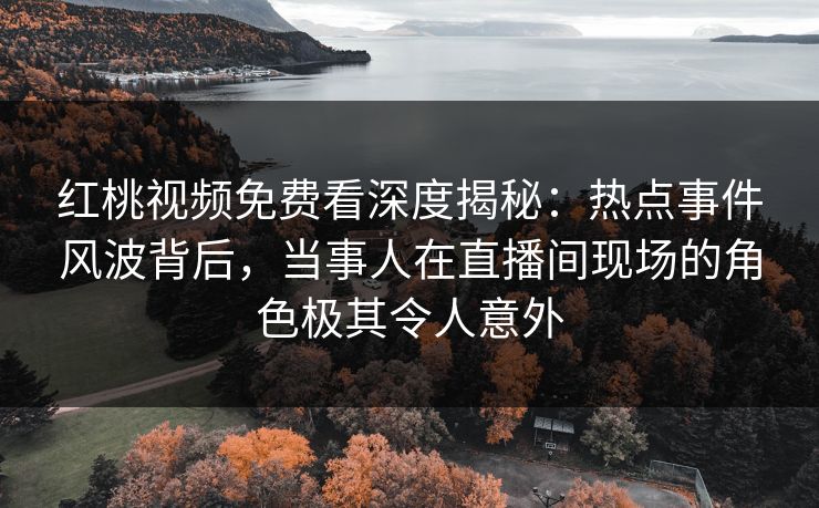 红桃视频免费看深度揭秘：热点事件风波背后，当事人在直播间现场的角色极其令人意外