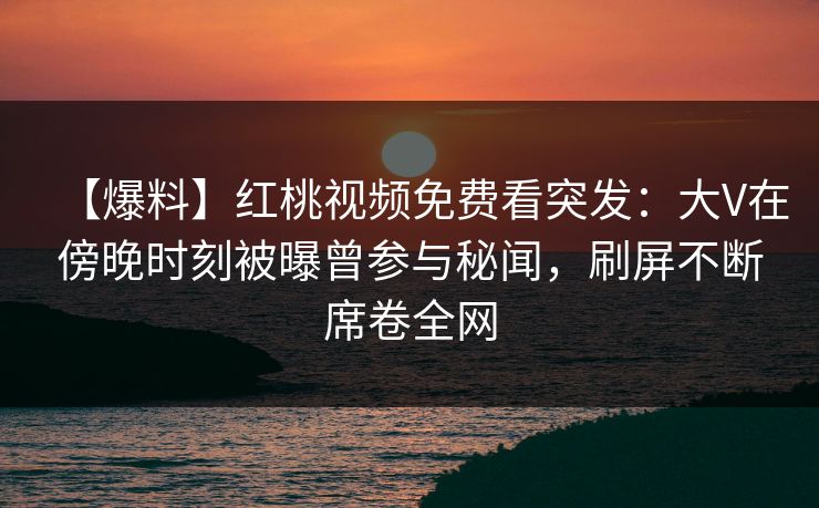 【爆料】红桃视频免费看突发：大V在傍晚时刻被曝曾参与秘闻，刷屏不断席卷全网