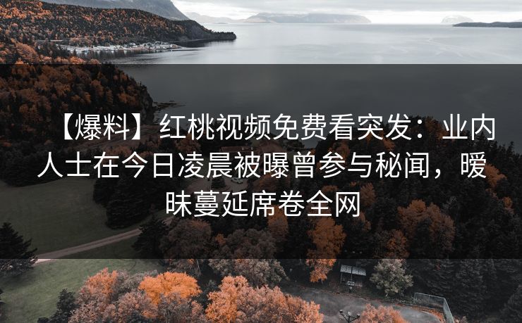 【爆料】红桃视频免费看突发：业内人士在今日凌晨被曝曾参与秘闻，暧昧蔓延席卷全网
