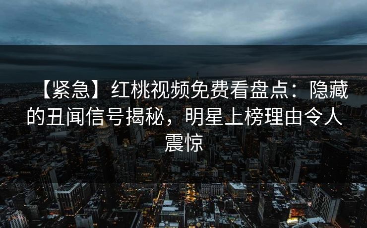 【紧急】红桃视频免费看盘点：隐藏的丑闻信号揭秘，明星上榜理由令人震惊