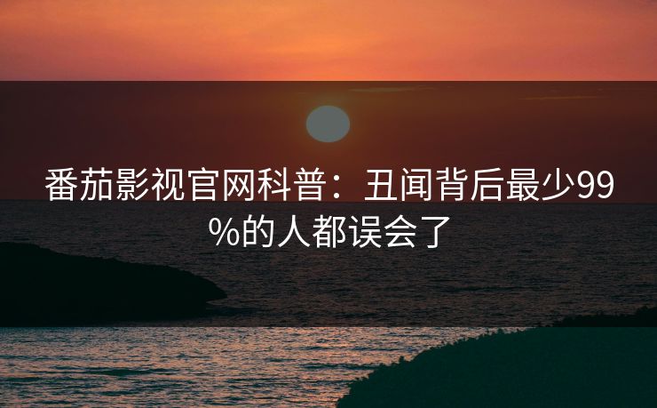 番茄影视官网科普：丑闻背后最少99%的人都误会了