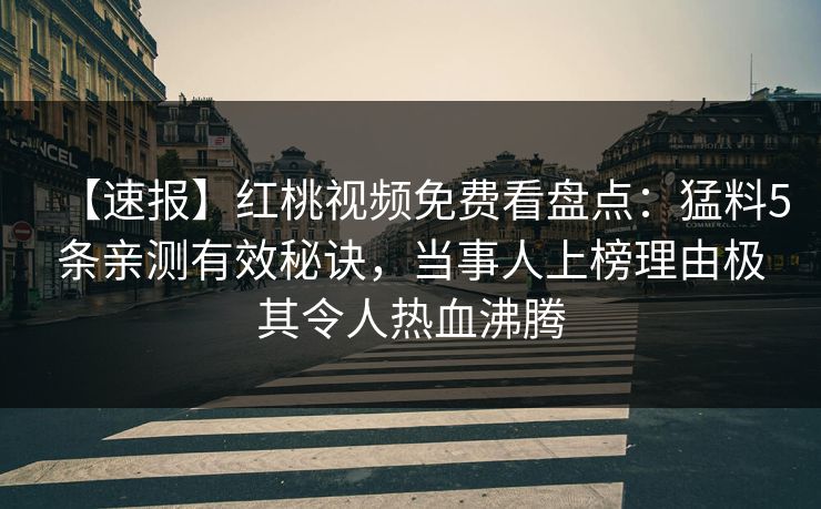 【速报】红桃视频免费看盘点：猛料5条亲测有效秘诀，当事人上榜理由极其令人热血沸腾