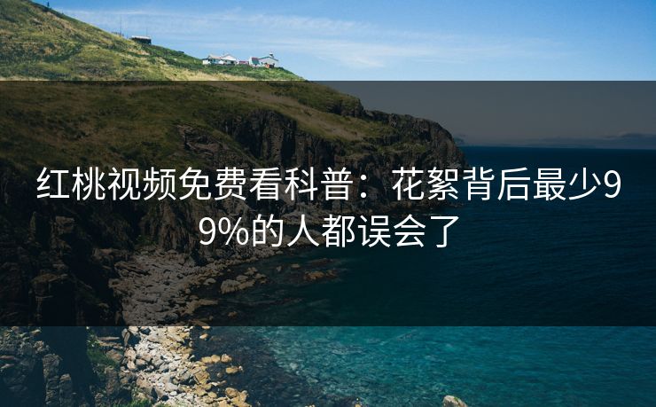 红桃视频免费看科普：花絮背后最少99%的人都误会了
