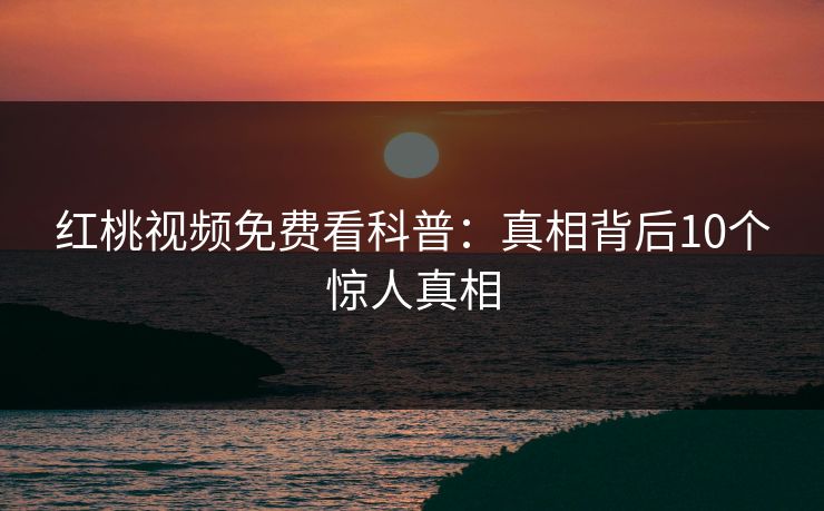 红桃视频免费看科普：真相背后10个惊人真相
