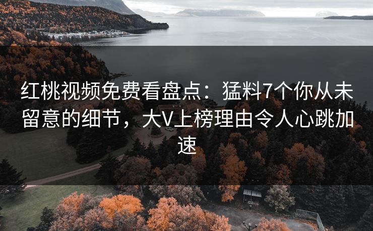 红桃视频免费看盘点：猛料7个你从未留意的细节，大V上榜理由令人心跳加速