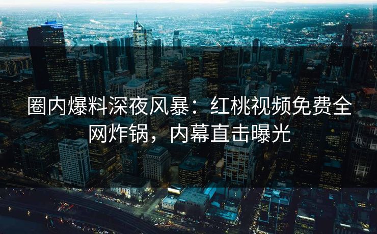 圈内爆料深夜风暴：红桃视频免费全网炸锅，内幕直击曝光