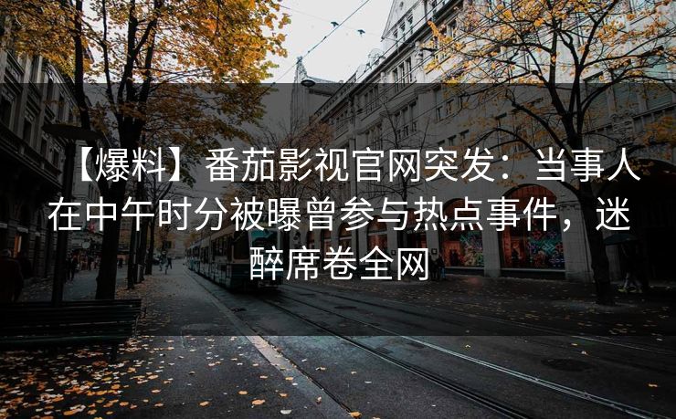 【爆料】番茄影视官网突发：当事人在中午时分被曝曾参与热点事件，迷醉席卷全网