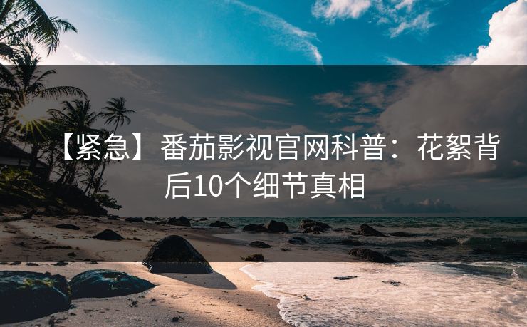 【紧急】番茄影视官网科普：花絮背后10个细节真相