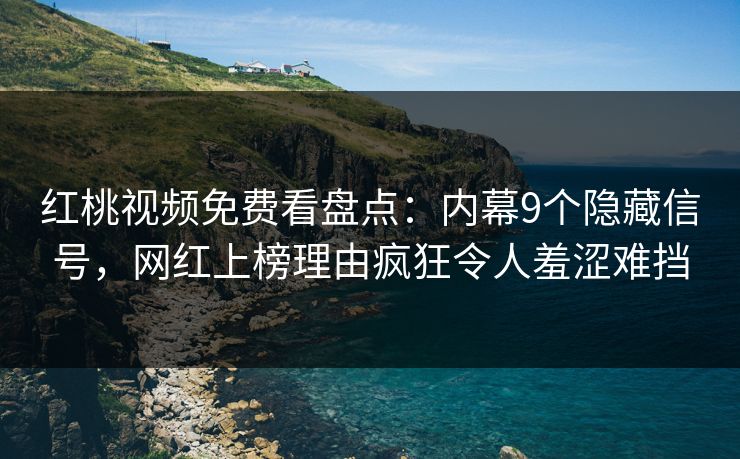 红桃视频免费看盘点：内幕9个隐藏信号，网红上榜理由疯狂令人羞涩难挡