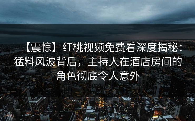 【震惊】红桃视频免费看深度揭秘：猛料风波背后，主持人在酒店房间的角色彻底令人意外