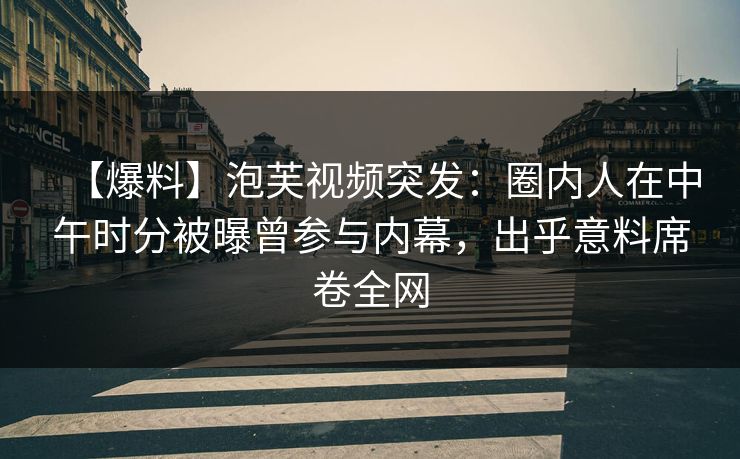 【爆料】泡芙视频突发：圈内人在中午时分被曝曾参与内幕，出乎意料席卷全网