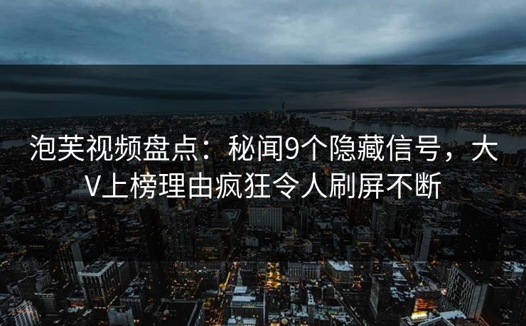 泡芙视频盘点：秘闻9个隐藏信号，大V上榜理由疯狂令人刷屏不断
