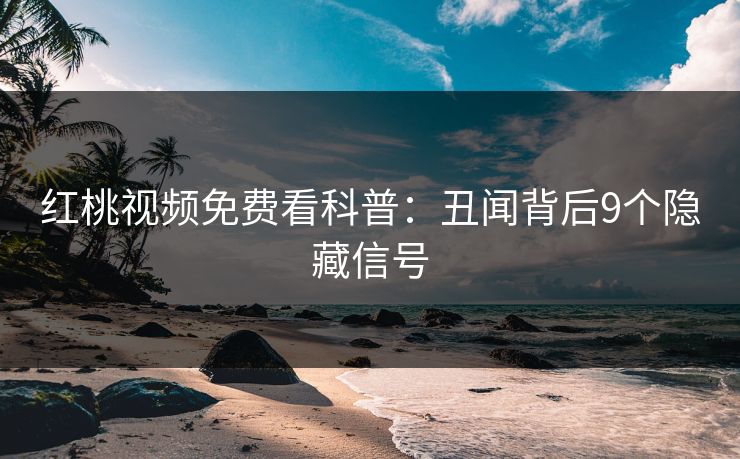 红桃视频免费看科普：丑闻背后9个隐藏信号