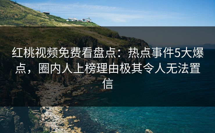 红桃视频免费看盘点：热点事件5大爆点，圈内人上榜理由极其令人无法置信
