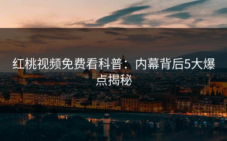 红桃视频免费看科普：内幕背后5大爆点揭秘