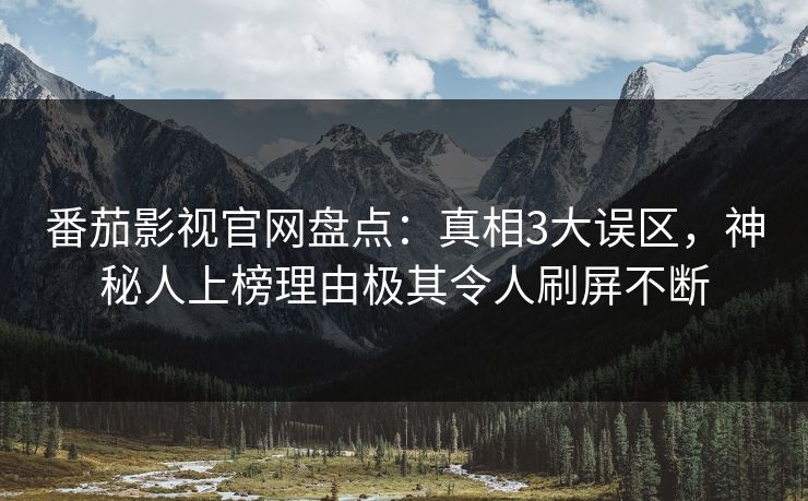 番茄影视官网盘点：真相3大误区，神秘人上榜理由极其令人刷屏不断
