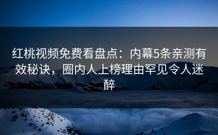 红桃视频免费看盘点：内幕5条亲测有效秘诀，圈内人上榜理由罕见令人迷醉
