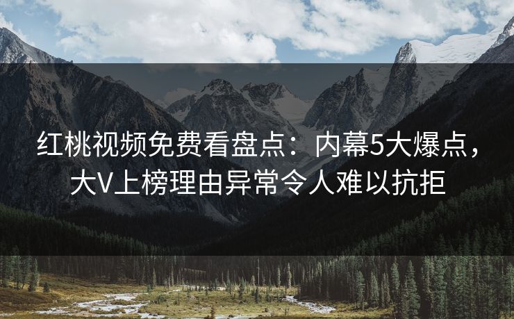 红桃视频免费看盘点：内幕5大爆点，大V上榜理由异常令人难以抗拒