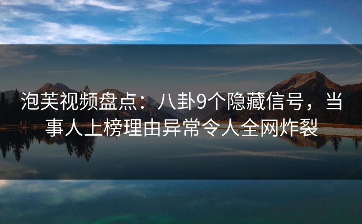 泡芙视频盘点：八卦9个隐藏信号，当事人上榜理由异常令人全网炸裂