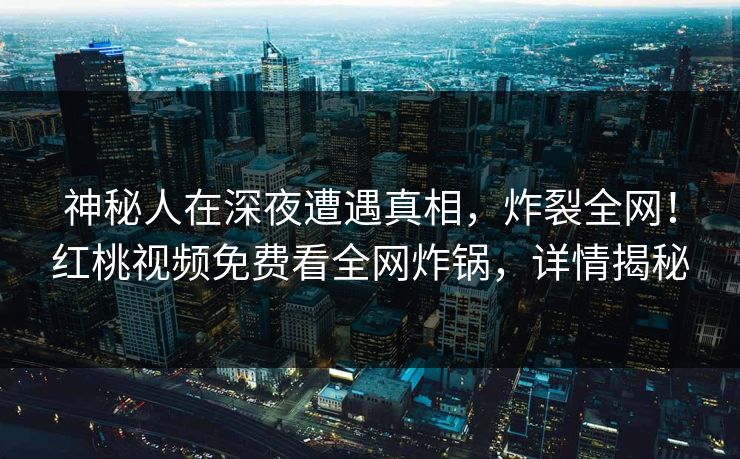 神秘人在深夜遭遇真相，炸裂全网！红桃视频免费看全网炸锅，详情揭秘