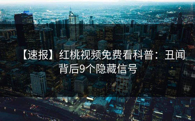 【速报】红桃视频免费看科普：丑闻背后9个隐藏信号