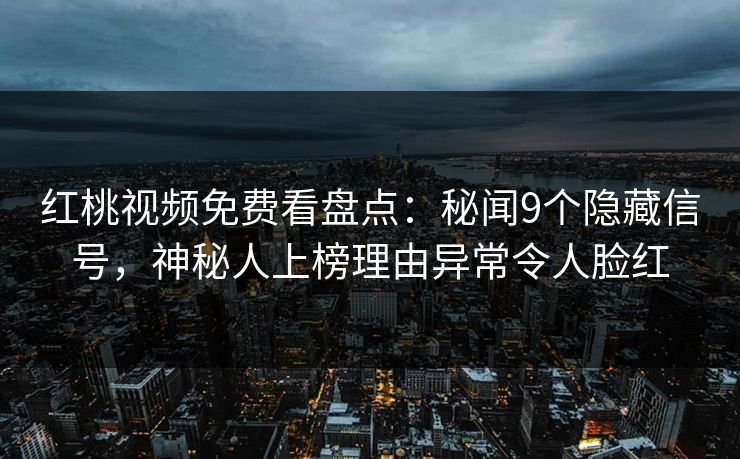 红桃视频免费看盘点：秘闻9个隐藏信号，神秘人上榜理由异常令人脸红
