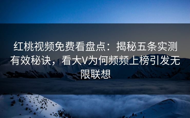 红桃视频免费看盘点：揭秘五条实测有效秘诀，看大V为何频频上榜引发无限联想