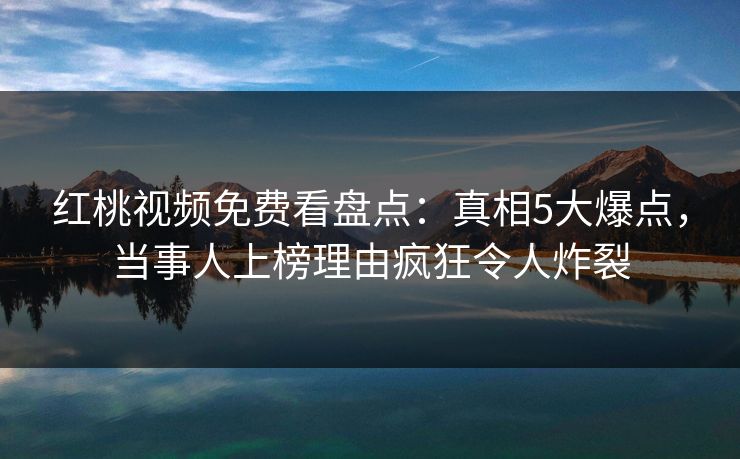 红桃视频免费看盘点：真相5大爆点，当事人上榜理由疯狂令人炸裂
