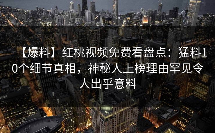 【爆料】红桃视频免费看盘点：猛料10个细节真相，神秘人上榜理由罕见令人出乎意料