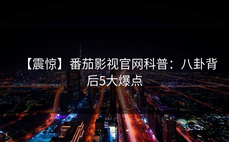 【震惊】番茄影视官网科普：八卦背后5大爆点