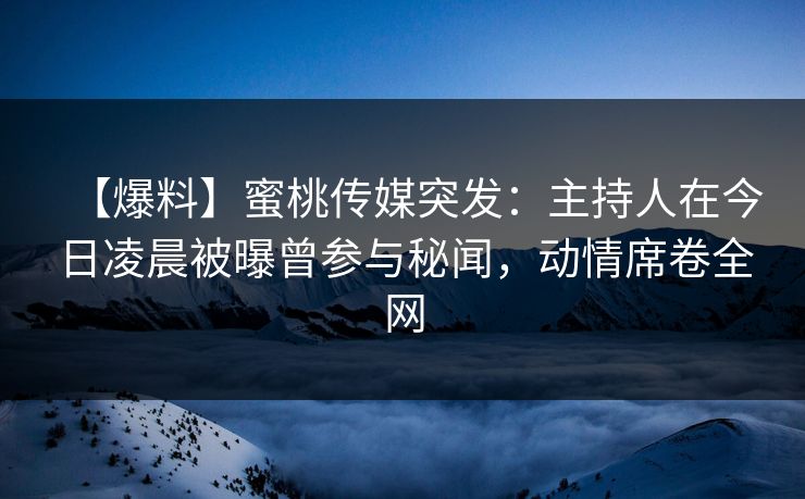 【爆料】蜜桃传媒突发:主持人在今日凌晨被曝曾参与秘闻,动情席卷全网 【爆料】蜜桃传媒突发:主持人在今日凌晨被曝曾参与秘闻,动情席卷全网