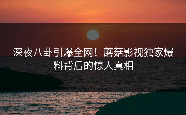 深夜八卦引爆全网！蘑菇影视独家爆料背后的惊人真相