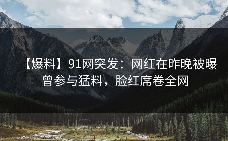【爆料】91网突发：网红在昨晚被曝曾参与猛料，脸红席卷全网