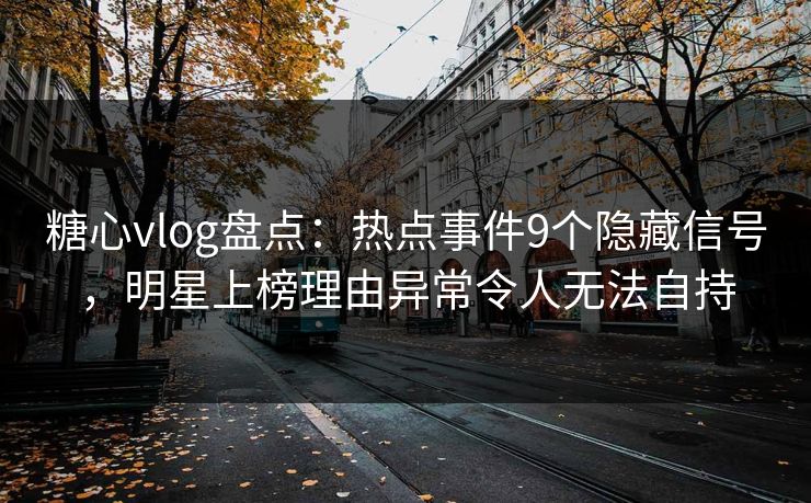 糖心vlog盘点：热点事件9个隐藏信号，明星上榜理由异常令人无法自持