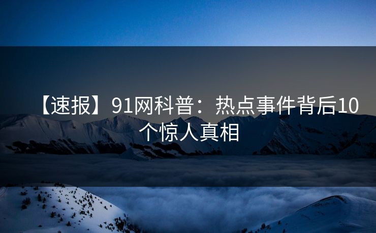 【速报】91网科普:热点事件背后10个惊人真相 【速报】91网科普:热点事件背后10个惊人真相