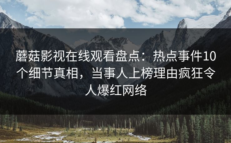 蘑菇影视在线观看盘点：热点事件10个细节真相，当事人上榜理由疯狂令人爆红网络