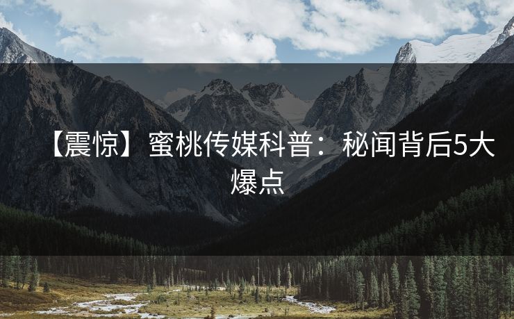 【震惊】蜜桃传媒科普：秘闻背后5大爆点
