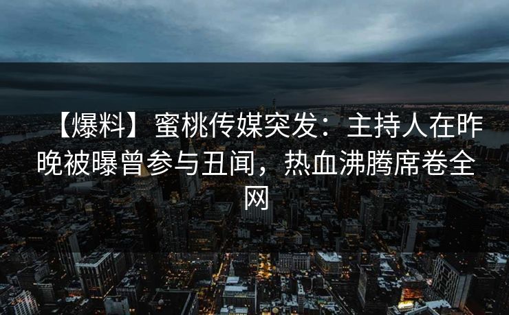 【爆料】蜜桃传媒突发：主持人在昨晚被曝曾参与丑闻，热血沸腾席卷全网
